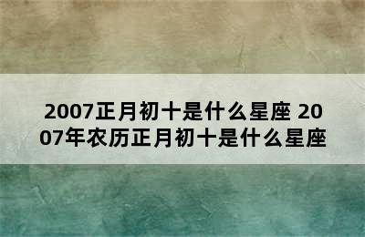 2007正月初十是什么星座 2007年农历正月初十是什么星座